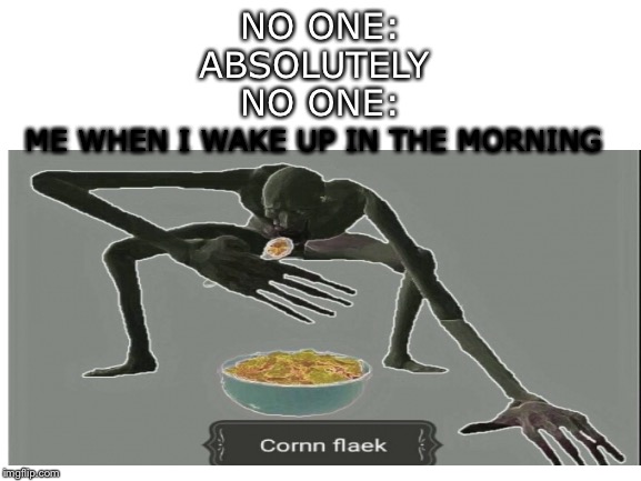 NO ONE:
ABSOLUTELY 
NO ONE:; ME WHEN I WAKE UP IN THE MORNING | made w/ Imgflip meme maker