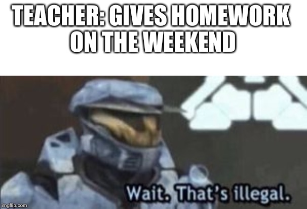 wait. that's illegal | TEACHER: GIVES HOMEWORK 
ON THE WEEKEND | image tagged in wait that's illegal | made w/ Imgflip meme maker