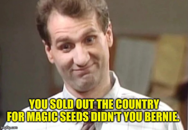 Al Bundy Yeah Right | YOU SOLD OUT THE COUNTRY FOR MAGIC SEEDS DIDN'T YOU BERNIE. | image tagged in al bundy yeah right | made w/ Imgflip meme maker