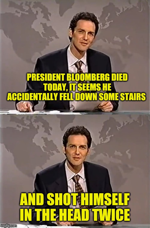 WEEKEND UPDATE WITH NORM | PRESIDENT BLOOMBERG DIED TODAY, IT SEEMS HE ACCIDENTALLY FELL DOWN SOME STAIRS AND SHOT HIMSELF IN THE HEAD TWICE | image tagged in weekend update with norm | made w/ Imgflip meme maker