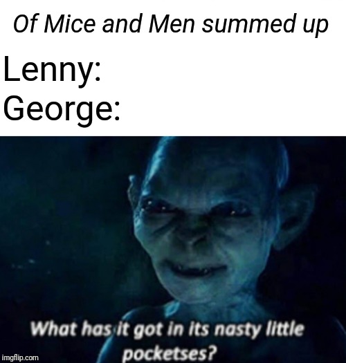 Of Mice and Men summed up; George:; Lenny: | image tagged in memes,what has it got in its nasty little pocketses,gollum | made w/ Imgflip meme maker