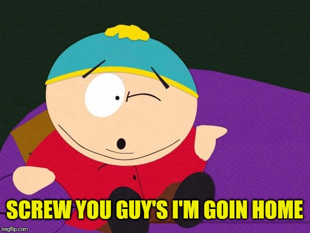 Eric Cartman | SCREW YOU GUY'S I'M GOIN HOME | image tagged in eric cartman | made w/ Imgflip meme maker