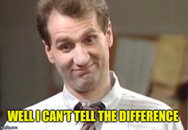 Al Bundy Yeah Right | WELL I CAN'T TELL THE DIFFERENCE | image tagged in al bundy yeah right | made w/ Imgflip meme maker