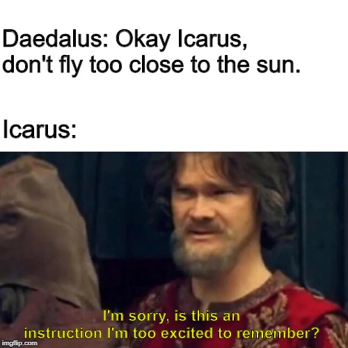 Everyone Around Daedalus Dies | Daedalus: Okay Icarus, don't fly too close to the sun. Icarus:; I'm sorry, is this an instruction I'm too excited to remember? | image tagged in is this some sort of peasant joke,icarus,greek mythology,mythology,daedalus,greek mythology meme | made w/ Imgflip meme maker