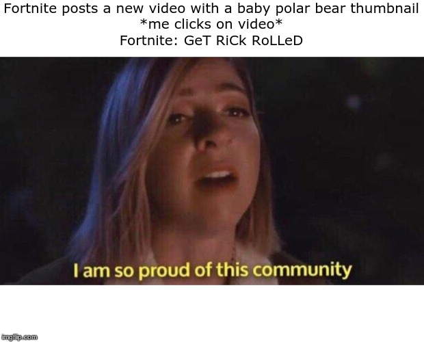 I'm so proud of this community | Fortnite posts a new video with a baby polar bear thumbnail
*me clicks on video*
Fortnite: GeT RiCk RoLLeD | image tagged in i'm so proud of this community | made w/ Imgflip meme maker