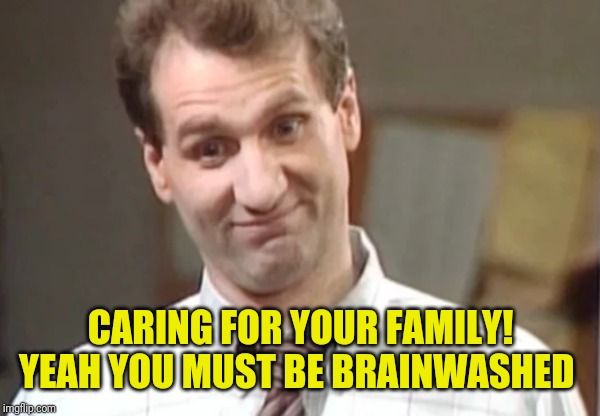 Al Bundy Yeah Right | CARING FOR YOUR FAMILY! YEAH YOU MUST BE BRAINWASHED | image tagged in al bundy yeah right | made w/ Imgflip meme maker