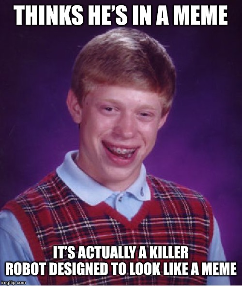 Bad Luck Brian Meme | THINKS HE’S IN A MEME; IT’S ACTUALLY A KILLER ROBOT DESIGNED TO LOOK LIKE A MEME | image tagged in memes,bad luck brian | made w/ Imgflip meme maker