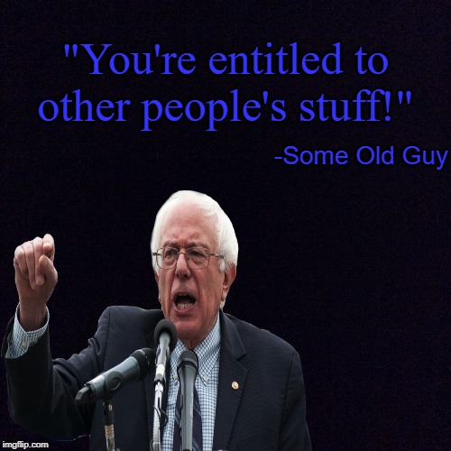 Um, SURE! | "You're entitled to other people's stuff!"; -Some Old Guy | image tagged in bernie sanders,liberal logic,feel the bern,memes | made w/ Imgflip meme maker