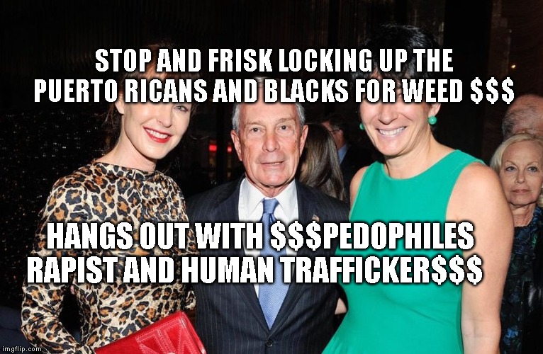 Michael Bloomberg Ghislaine Maxwell | STOP AND FRISK LOCKING UP THE PUERTO RICANS AND BLACKS FOR WEED $$$; HANGS OUT WITH $$$PEDOPHILES RAPIST AND HUMAN TRAFFICKER$$$ | image tagged in michael bloomberg ghislaine maxwell | made w/ Imgflip meme maker