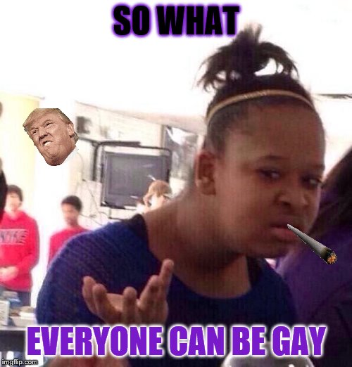 Guys arguing about gay people and girl steps in | SO WHAT; EVERYONE CAN BE GAY | image tagged in memes,black girl wat | made w/ Imgflip meme maker