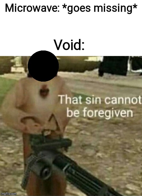 Microwave: *goes missing*; Void: | image tagged in blank white template,that sin cannot be forgiven | made w/ Imgflip meme maker