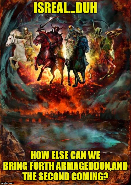 The Four Horsemen of the Apocalypse | ISREAL...DUH HOW ELSE CAN WE BRING FORTH ARMAGEDDON,AND THE SECOND COMING? | image tagged in the four horsemen of the apocalypse | made w/ Imgflip meme maker