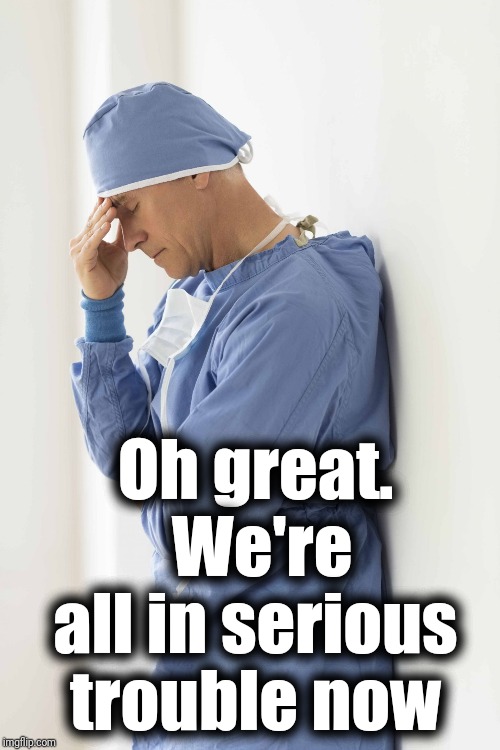 sad surgeon | Oh great.  We're all in serious trouble now | image tagged in sad surgeon | made w/ Imgflip meme maker