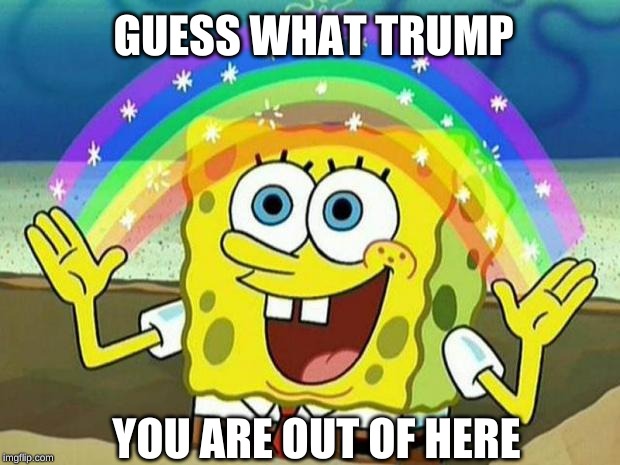 spongebob rainbow | GUESS WHAT TRUMP; YOU ARE OUT OF HERE | image tagged in spongebob rainbow | made w/ Imgflip meme maker