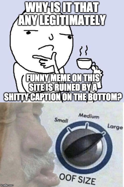 WHY IS IT THAT ANY LEGITIMATELY; FUNNY MEME ON THIS SITE IS RUINED BY A SHITTY CAPTION ON THE BOTTOM? | image tagged in thinking meme,oof size large | made w/ Imgflip meme maker