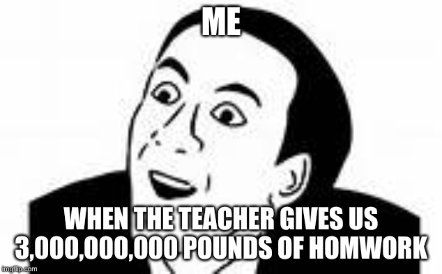 ya dont say | ME; WHEN THE TEACHER GIVES US 3,000,000,000 POUNDS OF HOMWORK | image tagged in ya dont say | made w/ Imgflip meme maker