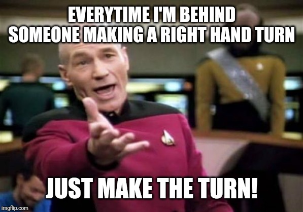 Picard Wtf | EVERYTIME I'M BEHIND SOMEONE MAKING A RIGHT HAND TURN; JUST MAKE THE TURN! | image tagged in memes,picard wtf | made w/ Imgflip meme maker