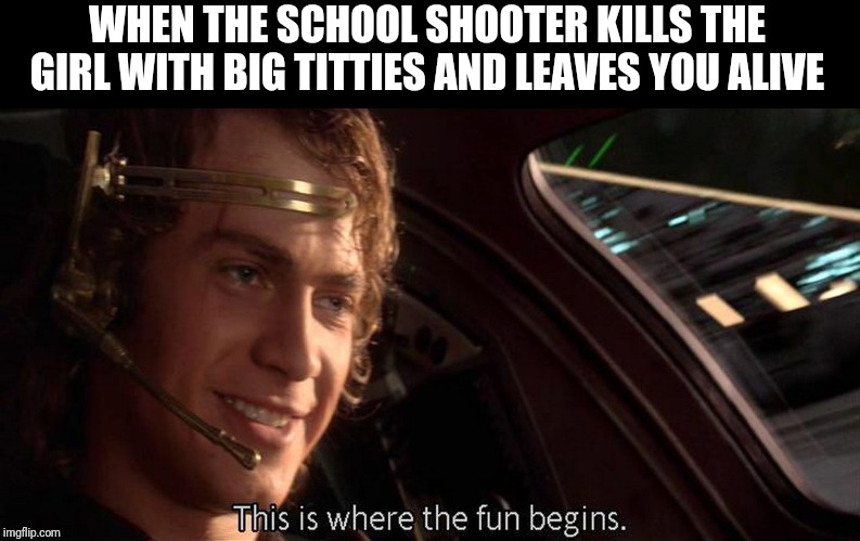 This is where the fun begins | WHEN THE SCHOOL SHOOTER KILLS THE GIRL WITH BIG TITTIES AND LEAVES YOU ALIVE | image tagged in this is where the fun begins | made w/ Imgflip meme maker