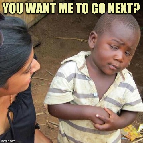 Third World Skeptical Kid Meme | YOU WANT ME TO GO NEXT? | image tagged in memes,third world skeptical kid | made w/ Imgflip meme maker