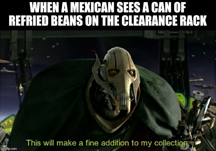 This will make a fine addition to my collection | WHEN A MEXICAN SEES A CAN OF REFRIED BEANS ON THE CLEARANCE RACK | image tagged in this will make a fine addition to my collection | made w/ Imgflip meme maker