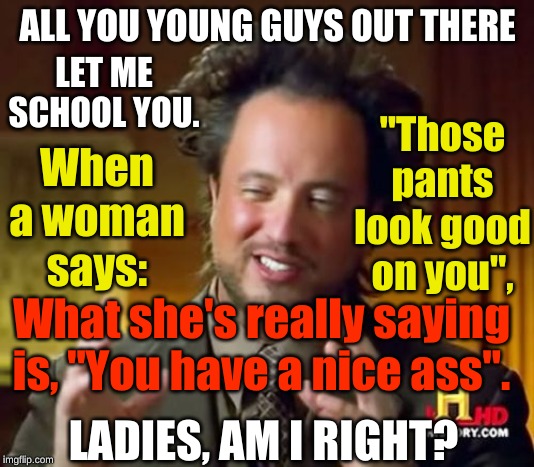Ancient Aliens |  ALL YOU YOUNG GUYS OUT THERE; LET ME SCHOOL YOU. "Those pants look good on you", When a woman says:; What she's really saying is, "You have a nice ass". LADIES, AM I RIGHT? | image tagged in memes,ancient aliens,those pants look good,nice ass | made w/ Imgflip meme maker