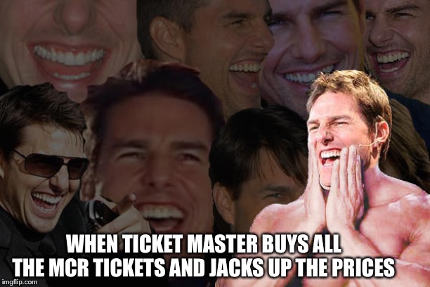 Ticket master is the king of trolling, making some cry and other bleed from the wallet. Hahahaha | WHEN TICKET MASTER BUYS ALL THE MCR TICKETS AND JACKS UP THE PRICES | image tagged in laughing tom cruise | made w/ Imgflip meme maker