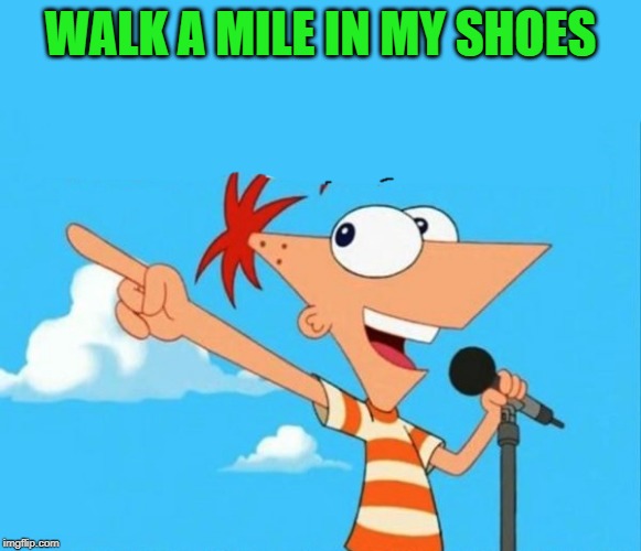 Phineas and ferb | WALK A MILE IN MY SHOES | image tagged in phineas and ferb | made w/ Imgflip meme maker