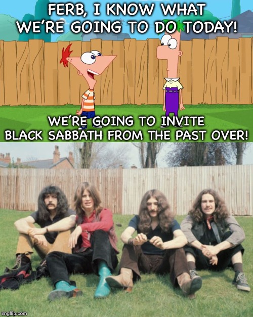 Phineas and Ferb meet Ozzy and the gang | FERB, I KNOW WHAT WE’RE GOING TO DO TODAY! WE’RE GOING TO INVITE BLACK SABBATH FROM THE PAST OVER! | image tagged in phineas and ferb,black sabbath,ozzy osbourne,heavy metal | made w/ Imgflip meme maker