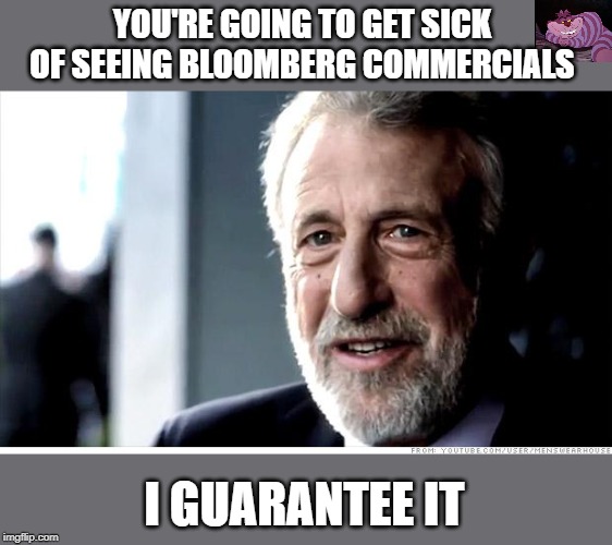 Already sick of them. | YOU'RE GOING TO GET SICK OF SEEING BLOOMBERG COMMERCIALS; I GUARANTEE IT | image tagged in memes,i guarantee it | made w/ Imgflip meme maker
