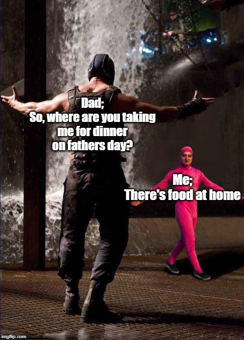 Pink Guy vs Bane | Dad;
So, where are you taking me for dinner on fathers day? Me;
There's food at home | image tagged in pink guy vs bane | made w/ Imgflip meme maker