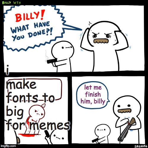 Billy, What Have You Done | i make fonts to big for memes; let me finish him, billy | image tagged in billy what have you done | made w/ Imgflip meme maker