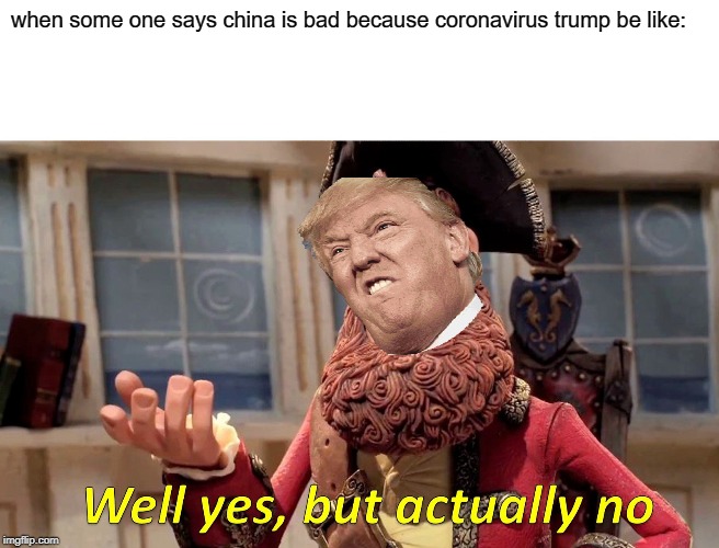 Well Yes, But Actually No | when some one says china is bad because coronavirus trump be like: | image tagged in memes,well yes but actually no | made w/ Imgflip meme maker