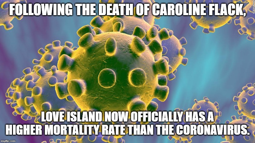 Coronavirus |  FOLLOWING THE DEATH OF CAROLINE FLACK, LOVE ISLAND NOW OFFICIALLY HAS A HIGHER MORTALITY RATE THAN THE CORONAVIRUS. | image tagged in coronavirus,caroline flack,love island | made w/ Imgflip meme maker