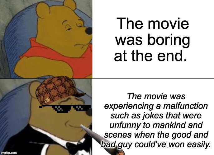 Tuxedo Winnie The Pooh | The movie was boring at the end. The movie was experiencing a malfunction such as jokes that were unfunny to mankind and scenes when the good and bad guy could've won easily. | image tagged in memes,tuxedo winnie the pooh | made w/ Imgflip meme maker