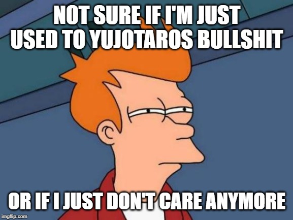 Futurama Fry Meme | NOT SURE IF I'M JUST USED TO YUJOTAROS BULLSHIT; OR IF I JUST DON'T CARE ANYMORE | image tagged in memes,futurama fry | made w/ Imgflip meme maker