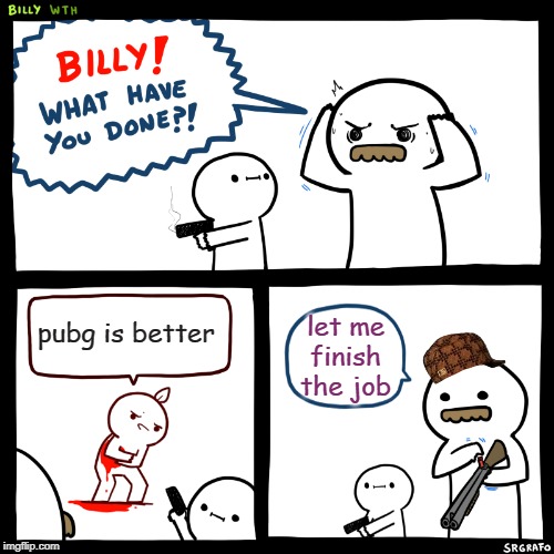 Billy, What Have You Done | pubg is better; let me finish the job | image tagged in billy what have you done | made w/ Imgflip meme maker