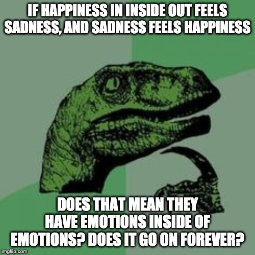 Time raptor  | IF HAPPINESS IN INSIDE OUT FEELS SADNESS, AND SADNESS FEELS HAPPINESS; DOES THAT MEAN THEY HAVE EMOTIONS INSIDE OF EMOTIONS? DOES IT GO ON FOREVER? | image tagged in time raptor | made w/ Imgflip meme maker