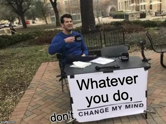 Change My Mind | Whatever you do, don't | image tagged in memes,change my mind | made w/ Imgflip meme maker
