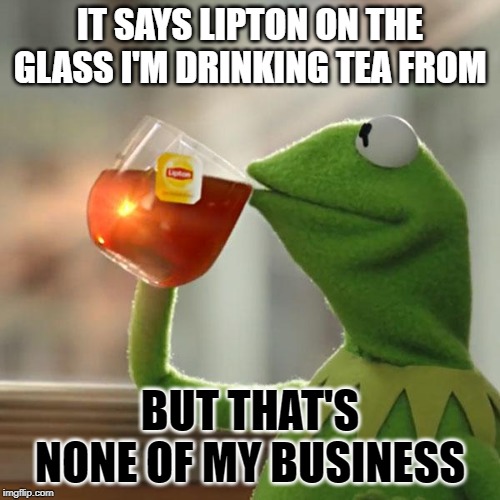 Hello, mr. logo | IT SAYS LIPTON ON THE GLASS I'M DRINKING TEA FROM; BUT THAT'S NONE OF MY BUSINESS | image tagged in memes,but thats none of my business,kermit the frog | made w/ Imgflip meme maker