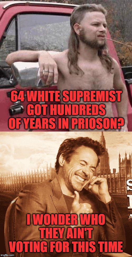 64 WHITE SUPREMIST GOT HUNDREDS OF YEARS IN PRIOSON? I WONDER WHO THEY AIN'T VOTING FOR THIS TIME | image tagged in almost redneck,laughing | made w/ Imgflip meme maker