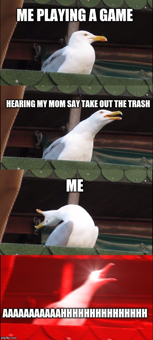 Inhaling Seagull | ME PLAYING A GAME; HEARING MY MOM SAY TAKE OUT THE TRASH; ME; AAAAAAAAAAAHHHHHHHHHHHHHHH | image tagged in memes,inhaling seagull | made w/ Imgflip meme maker