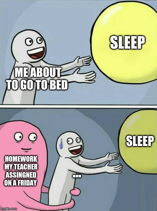 Running Away Balloon | SLEEP; ME ABOUT TO GO TO BED; SLEEP; HOMEWORK MY TEACHER ASSINGNED ON A FRIDAY; ... | image tagged in memes,running away balloon | made w/ Imgflip meme maker