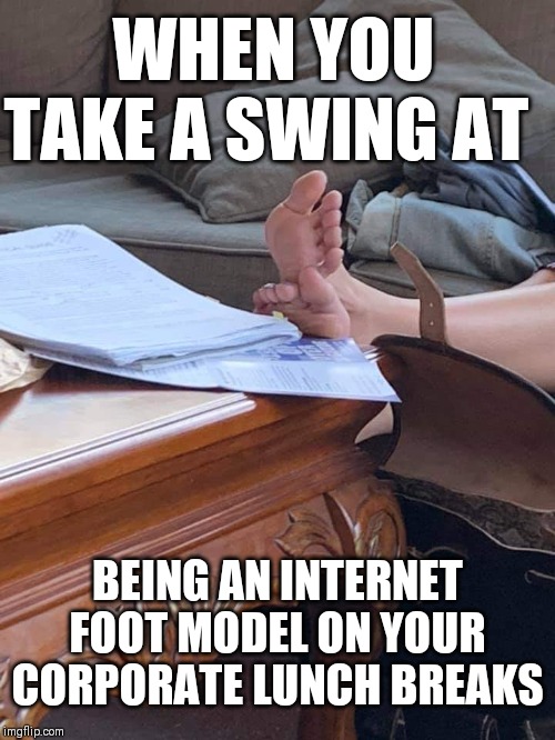 Mommy Snagged a Part Time Gig | WHEN YOU TAKE A SWING AT; BEING AN INTERNET FOOT MODEL ON YOUR CORPORATE LUNCH BREAKS | image tagged in lolz,grandma finds the internet,bad wife worse mom,oof | made w/ Imgflip meme maker