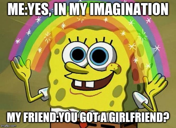 Imagination Spongebob | ME:YES, IN MY IMAGINATION; MY FRIEND:YOU GOT A GIRLFRIEND? | image tagged in memes,imagination spongebob | made w/ Imgflip meme maker