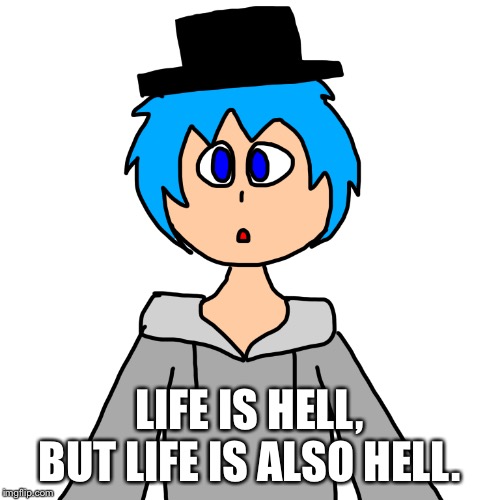 -Me today | LIFE IS HELL, BUT LIFE IS ALSO HELL. | image tagged in quotes | made w/ Imgflip meme maker