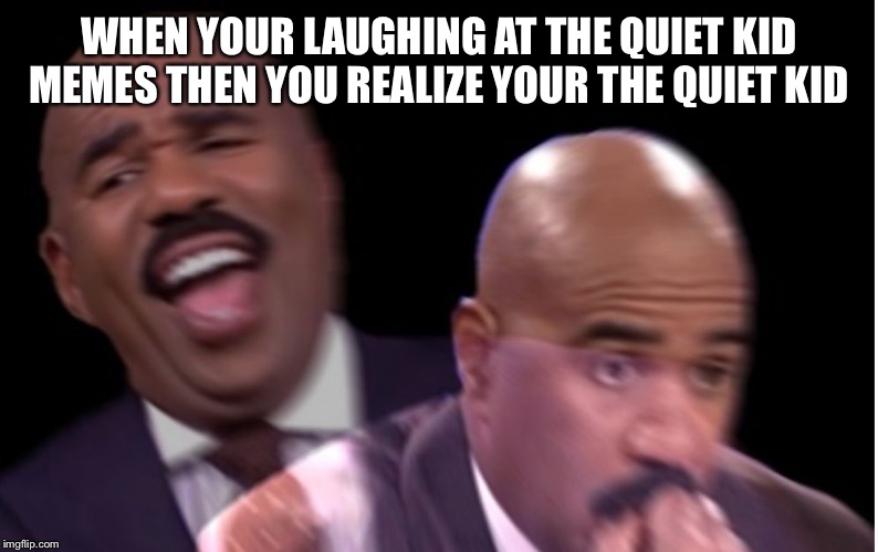 Conflicted Steve Harvey | WHEN YOUR LAUGHING AT THE QUIET KID MEMES THEN YOU REALIZE YOUR THE QUIET KID | image tagged in conflicted steve harvey | made w/ Imgflip meme maker