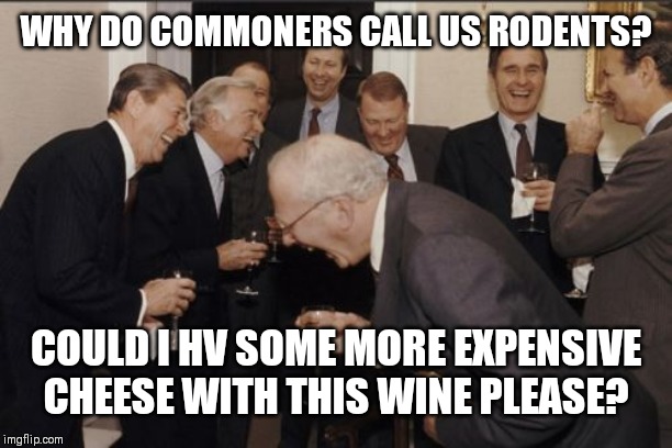 Laughing Men In Suits Meme | WHY DO COMMONERS CALL US RODENTS? COULD I HV SOME MORE EXPENSIVE CHEESE WITH THIS WINE PLEASE? | image tagged in memes,laughing men in suits | made w/ Imgflip meme maker