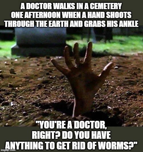 Doctor Doctor | A DOCTOR WALKS IN A CEMETERY ONE AFTERNOON WHEN A HAND SHOOTS THROUGH THE EARTH AND GRABS HIS ANKLE; "YOU'RE A DOCTOR, RIGHT? DO YOU HAVE ANYTHING TO GET RID OF WORMS?" | image tagged in dark humor | made w/ Imgflip meme maker