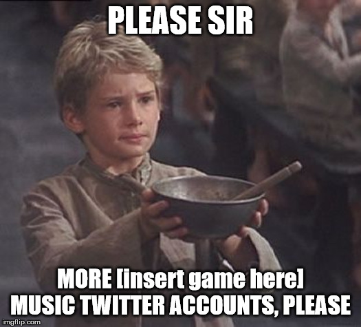 A request from me. ^-^ | PLEASE SIR; MORE [insert game here] MUSIC TWITTER ACCOUNTS, PLEASE | image tagged in please sir may i have some more | made w/ Imgflip meme maker
