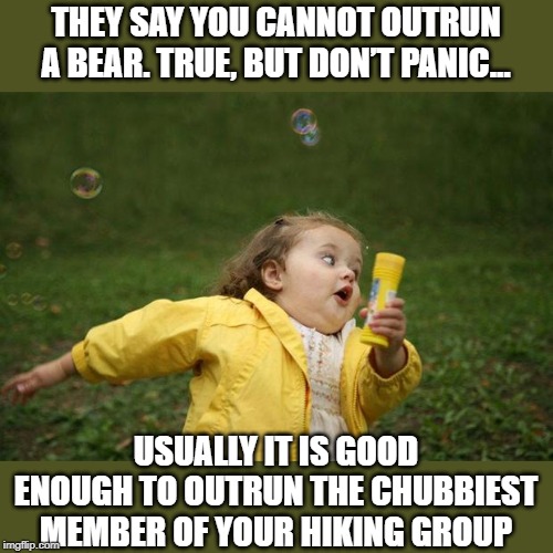 Run Away!!! | THEY SAY YOU CANNOT OUTRUN A BEAR. TRUE, BUT DON’T PANIC... USUALLY IT IS GOOD ENOUGH TO OUTRUN THE CHUBBIEST MEMBER OF YOUR HIKING GROUP | image tagged in girl running | made w/ Imgflip meme maker